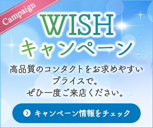 WISHキャンペーン 高品質のコンタクトをお求めやすいプライスで。ぜひ一度ご来店ください。キャンペーン情報をチェック